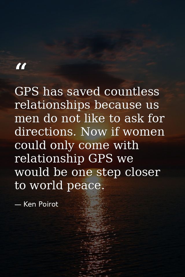 GPS has saved countless relationships because us men do not like to ask for directions. Now if women could only come wit — Ken Poirot