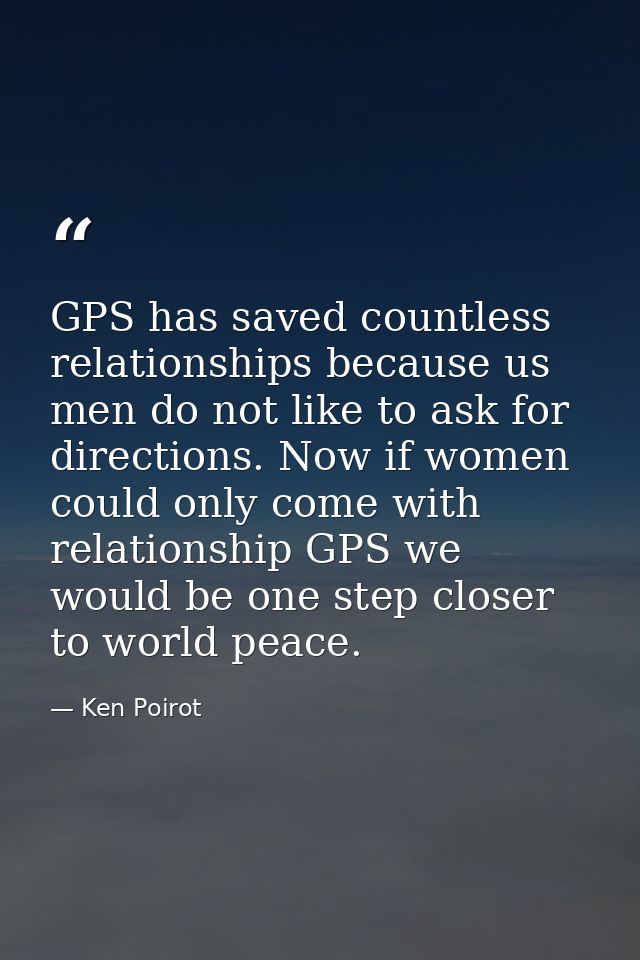 GPS has saved countless relationships because us men do not like to ask for directions. Now if women could only come wit — Ken Poirot