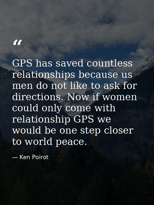 GPS has saved countless relationships because us men do not like to ask for directions. Now if women could only come wit — Ken Poirot