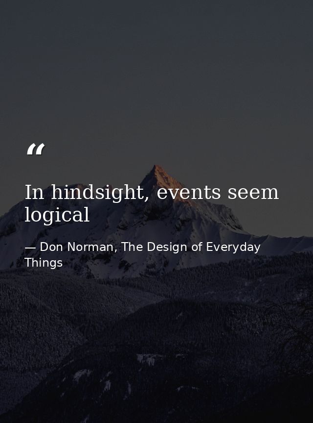 In hindsight, events seem logical — Don Norman, The Design of Everyday Things