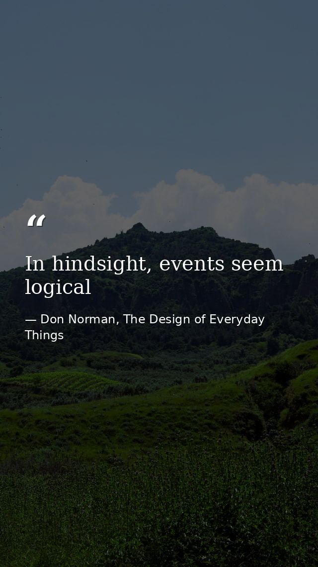 In hindsight, events seem logical — Don Norman, The Design of Everyday Things