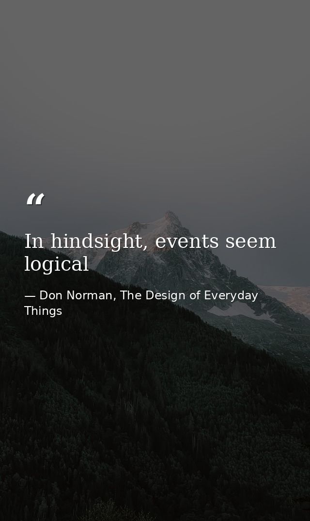 In hindsight, events seem logical — Don Norman, The Design of Everyday Things