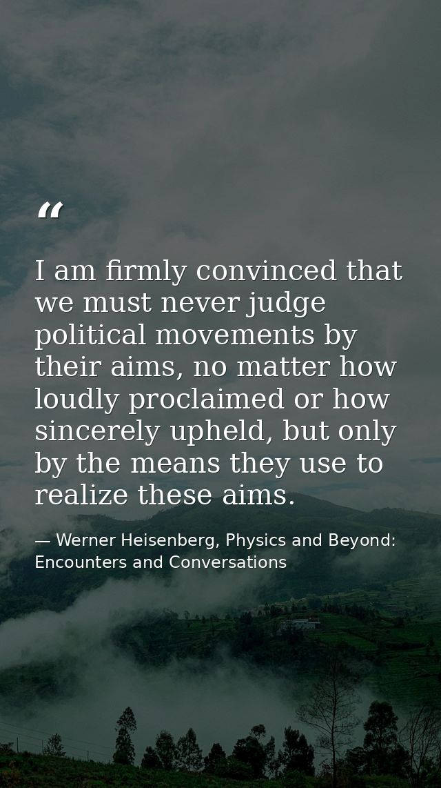 I am firmly convinced that we must never judge political movements by their aims, no matter how loudly proclaimed or how — Werner Heisenberg, Physics and Beyond: Encounters and Conversations