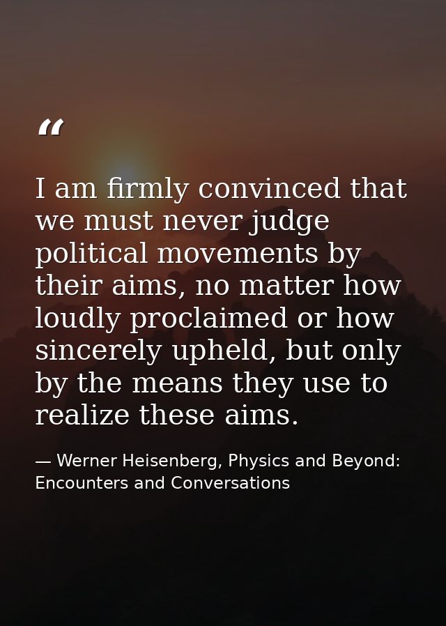 I am firmly convinced that we must never judge political movements by their aims, no matter how loudly proclaimed or how — Werner Heisenberg, Physics and Beyond: Encounters and Conversations