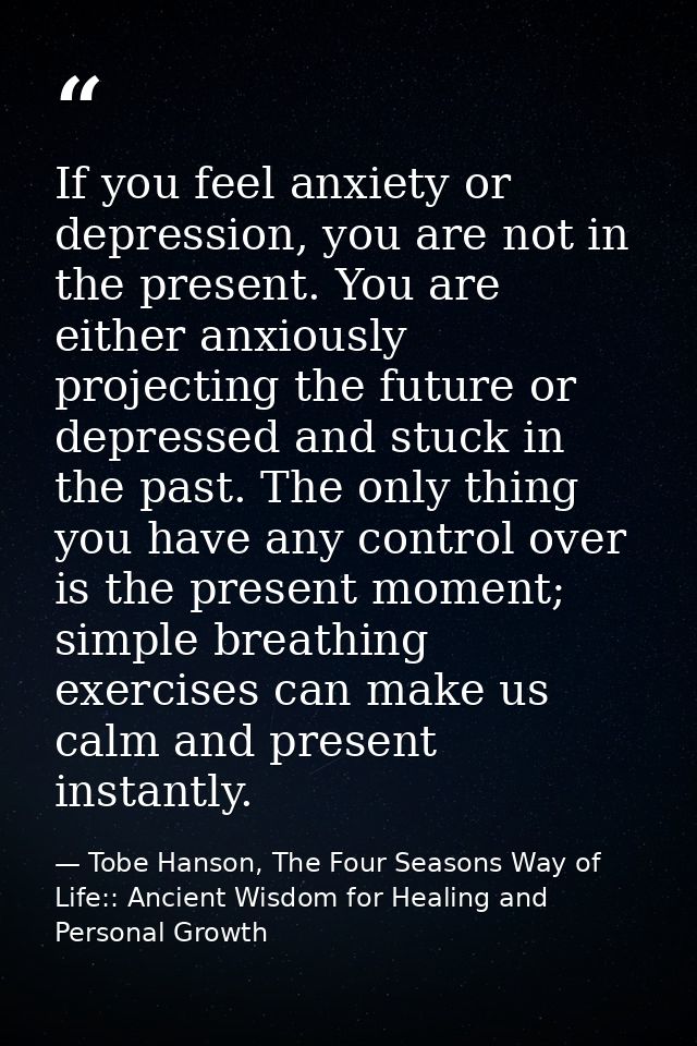 If you feel anxiety or depression, you are not in the present. You are either anxiously projecting the future or depress — Tobe Hanson, The Four Seasons Way of Life:: Ancient Wisdom for Healing and Personal Growth