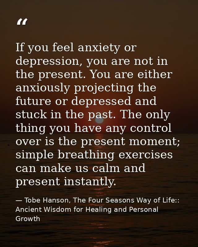 If you feel anxiety or depression, you are not in the present. You are either anxiously projecting the future or depress — Tobe Hanson, The Four Seasons Way of Life:: Ancient Wisdom for Healing and Personal Growth
