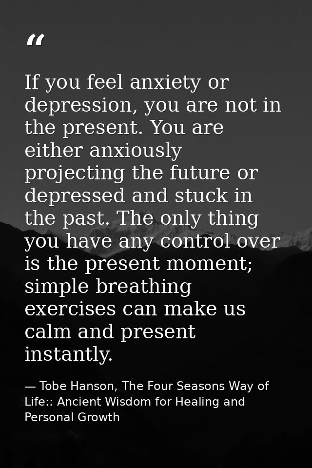 If you feel anxiety or depression, you are not in the present. You are either anxiously projecting the future or depress — Tobe Hanson, The Four Seasons Way of Life:: Ancient Wisdom for Healing and Personal Growth