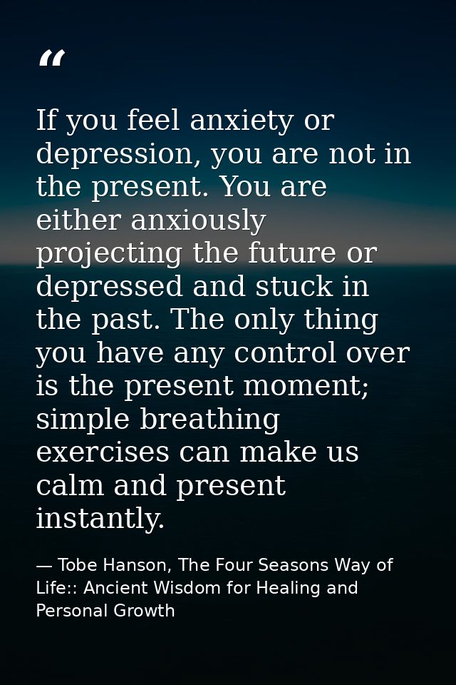 If you feel anxiety or depression, you are not in the present. You are either anxiously projecting the future or depress — Tobe Hanson, The Four Seasons Way of Life:: Ancient Wisdom for Healing and Personal Growth