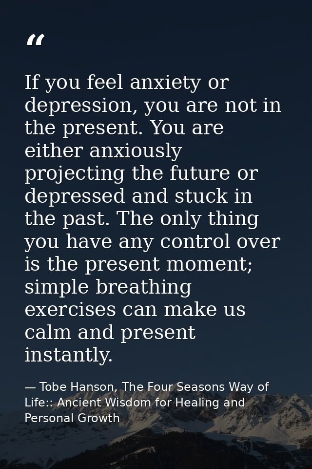 If you feel anxiety or depression, you are not in the present. You are either anxiously projecting the future or depress — Tobe Hanson, The Four Seasons Way of Life:: Ancient Wisdom for Healing and Personal Growth