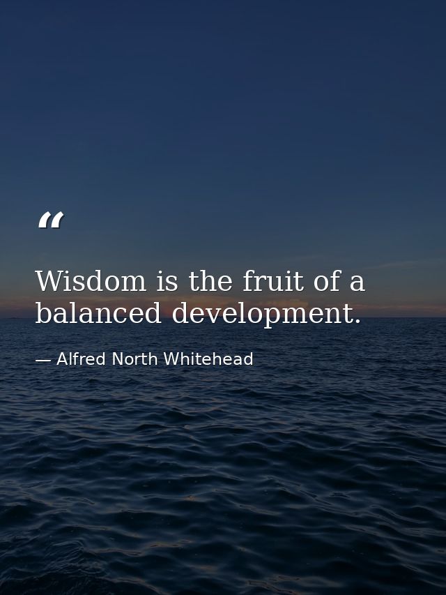Wisdom is the fruit of a balanced development. — Alfred North Whitehead
