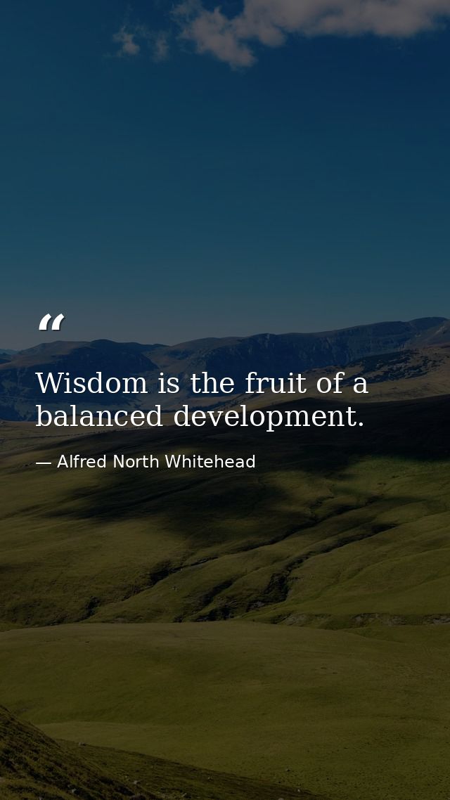 Wisdom is the fruit of a balanced development. — Alfred North Whitehead