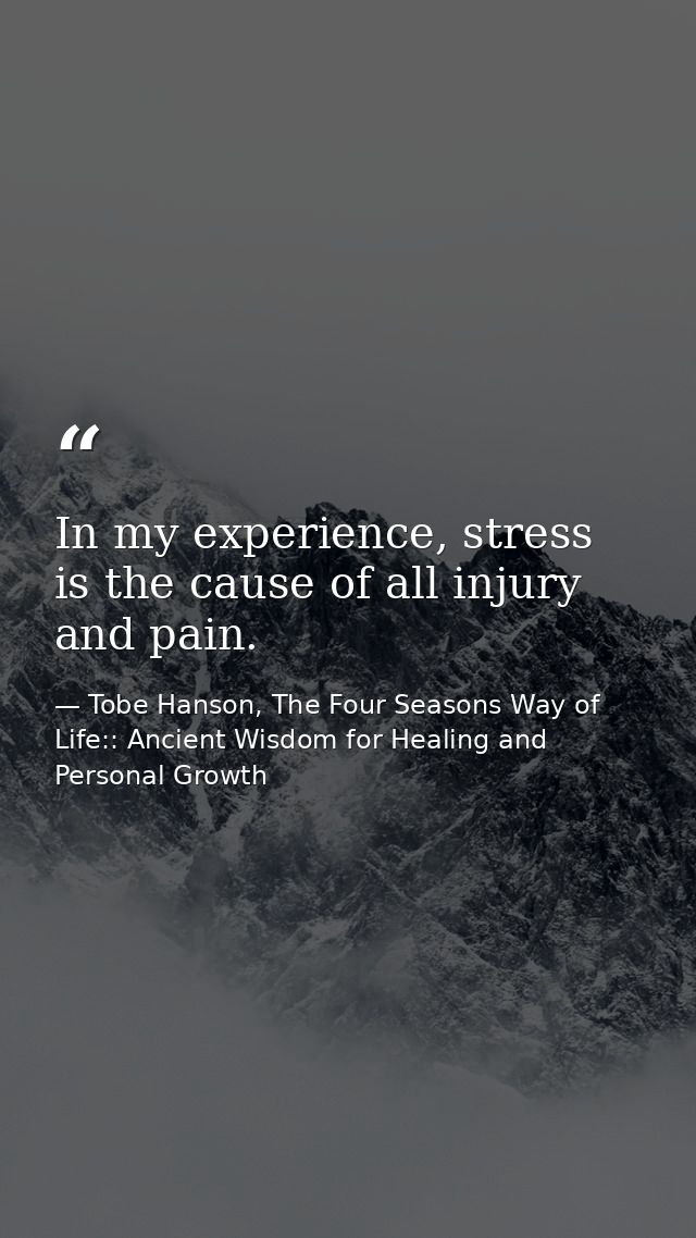 In my experience, stress is the cause of all injury and pain. — Tobe Hanson, The Four Seasons Way of Life:: Ancient Wisdom for Healing and Personal Growth