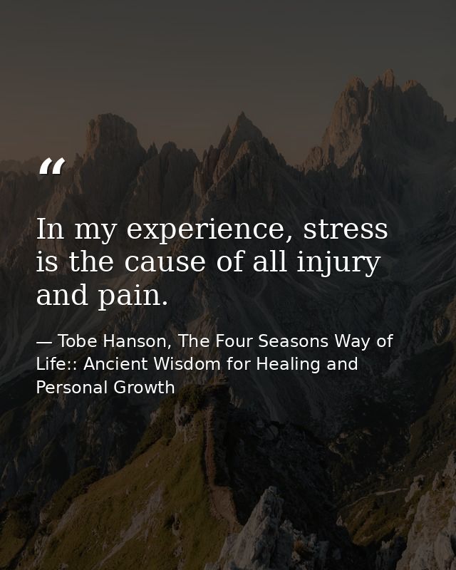 In my experience, stress is the cause of all injury and pain. — Tobe Hanson, The Four Seasons Way of Life:: Ancient Wisdom for Healing and Personal Growth