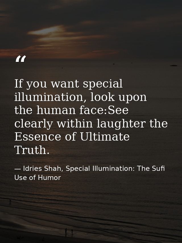 If you want special illumination, look upon the human face:See clearly within laughter the Essence of Ultimate Truth. — Idries Shah, Special Illumination: The Sufi Use of Humor
