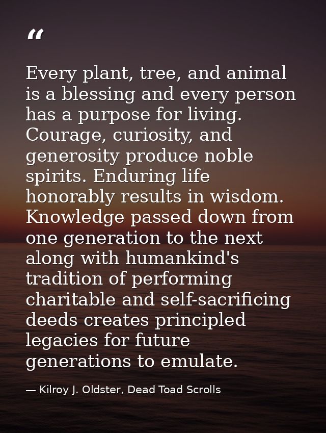 Every plant, tree, and animal is a blessing and every person has a purpose for living. Courage, curiosity, and generosit — Kilroy J. Oldster, Dead Toad Scrolls