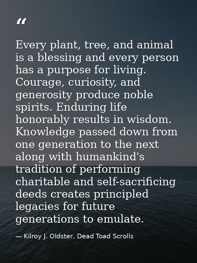 Every plant, tree, and animal is a blessing and every person has a purpose for living. Courage, curiosity, and generosit — Kilroy J. Oldster, Dead Toad Scrolls