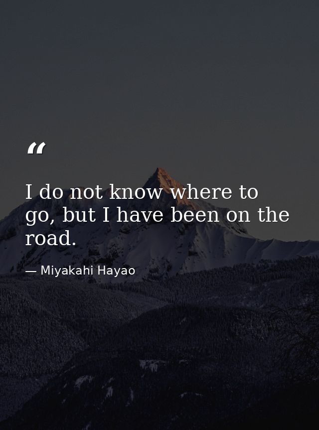 I do not know where to go, but I have been on the road. — Miyakahi Hayao