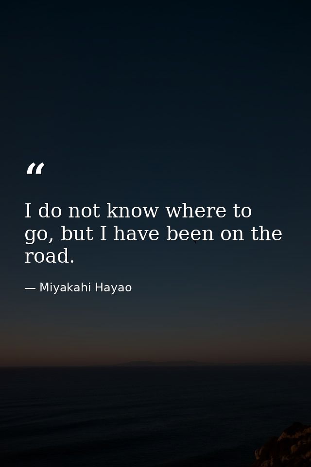 I do not know where to go, but I have been on the road. — Miyakahi Hayao