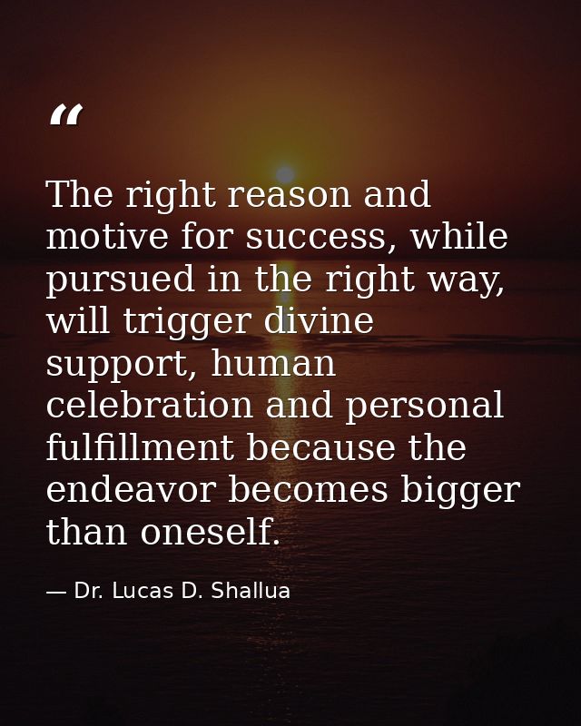The right reason and motive for success, while pursued in the right way, will trigger divine support, human celebration  — Dr. Lucas D. Shallua