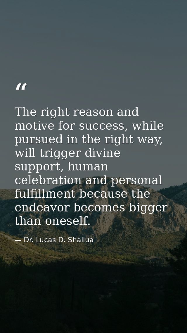 The right reason and motive for success, while pursued in the right way, will trigger divine support, human celebration  — Dr. Lucas D. Shallua