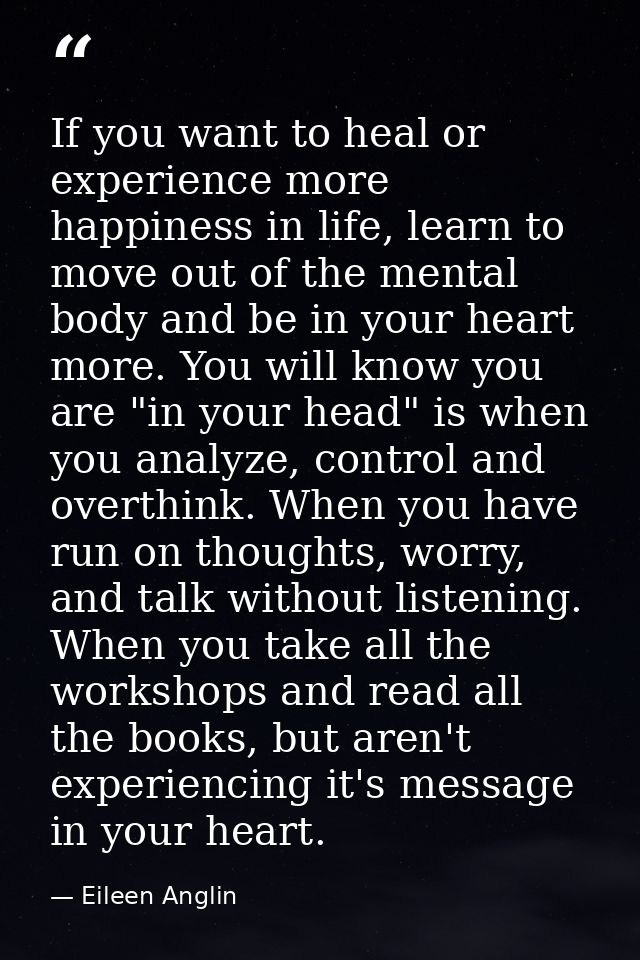 If you want to heal or experience more happiness in life, learn to move out of the mental body and be in your heart more — Eileen Anglin