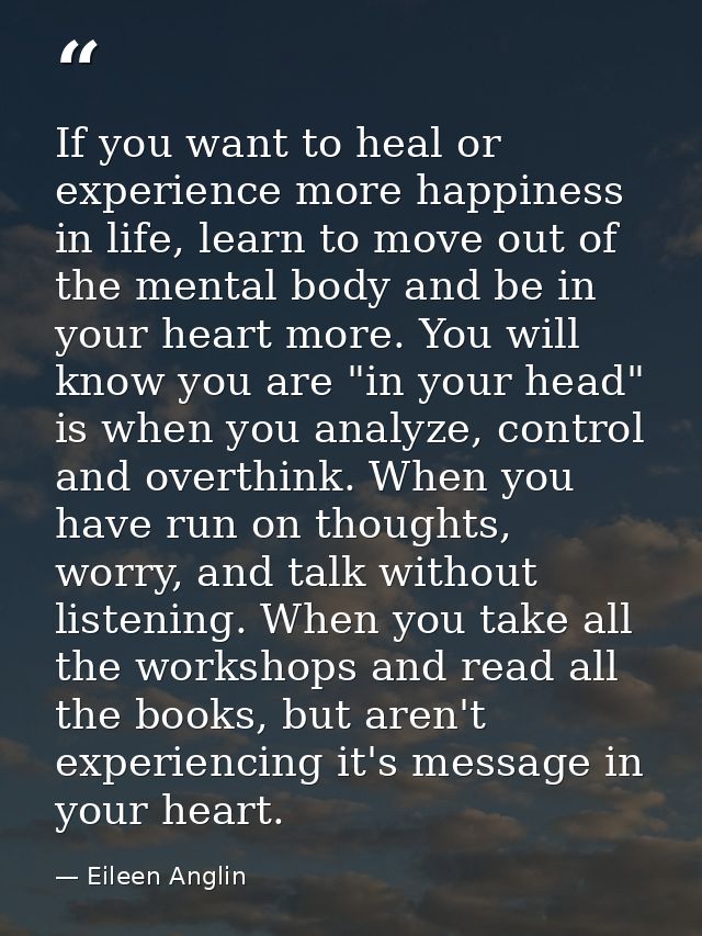 If you want to heal or experience more happiness in life, learn to move out of the mental body and be in your heart more — Eileen Anglin