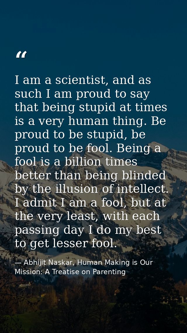 I am a scientist, and as such I am proud to say that being stupid at times is a very human thing. Be proud to be stupid, — Abhijit Naskar, Human Making is Our Mission: A Treatise on Parenting