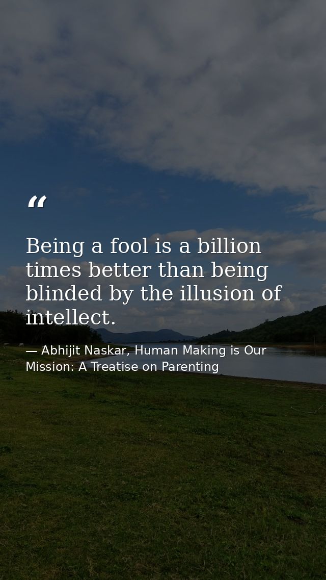 Being a fool is a billion times better than being blinded by the illusion of intellect. — Abhijit Naskar, Human Making is Our Mission: A Treatise on Parenting