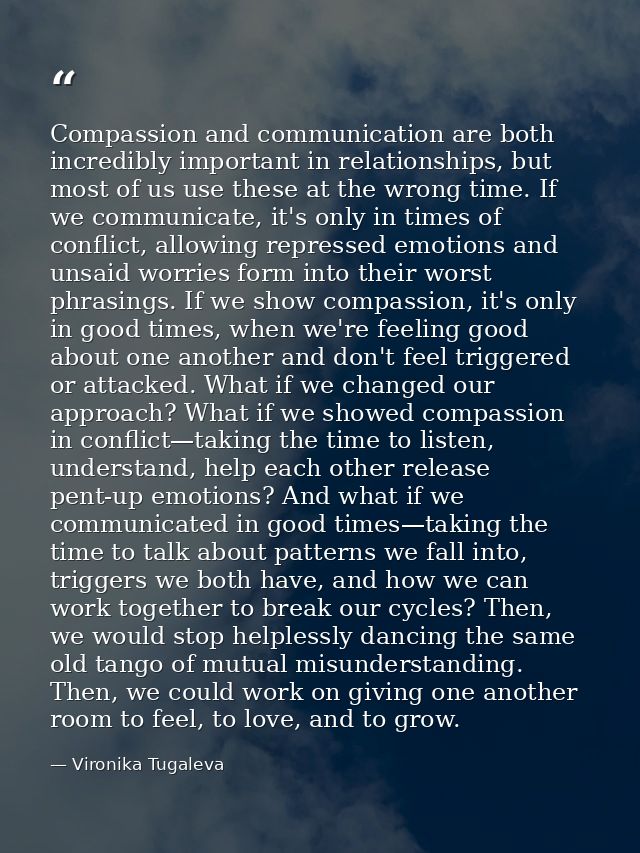 Compassion and communication are both incredibly important in relationships, but most of us use these at the wrong time. — Vironika Tugaleva
