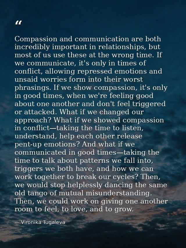 Compassion and communication are both incredibly important in relationships, but most of us use these at the wrong time. — Vironika Tugaleva