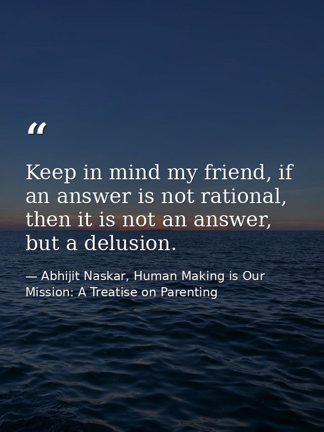 Keep in mind my friend, if an answer is not rational, then it is not an answer, but a delusion. — Abhijit Naskar, Human Making is Our Mission: A Treatise on Parenting