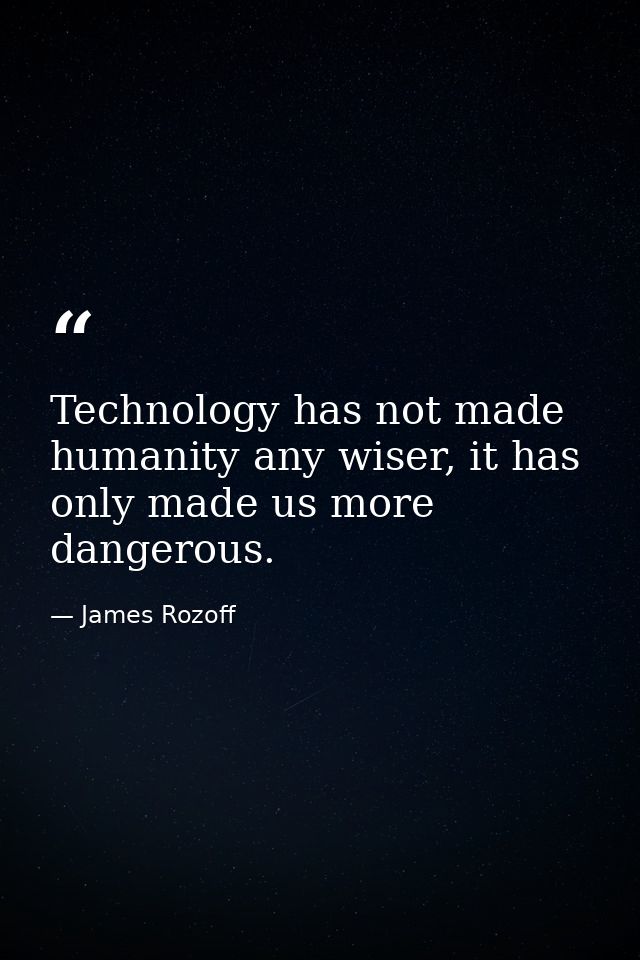 Technology has not made humanity any wiser, it has only made us more dangerous. — James Rozoff