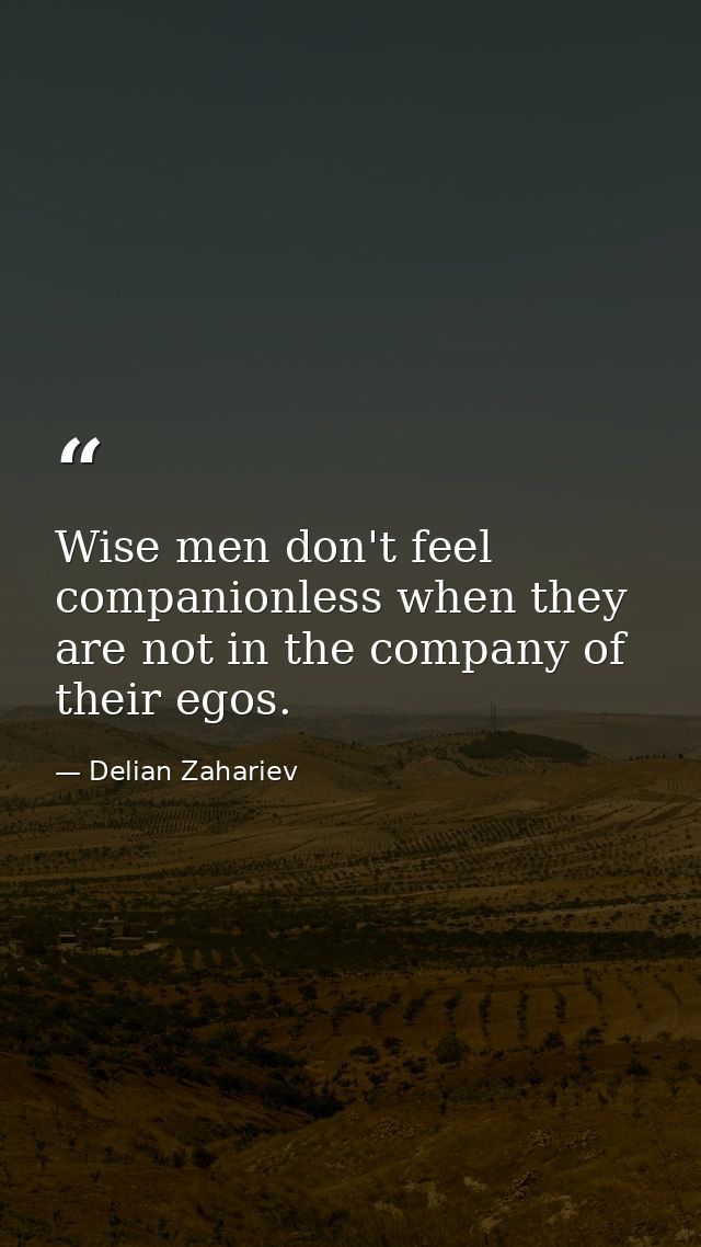 Wise men don't feel companionless when they are not in the company of their egos. — Delian Zahariev