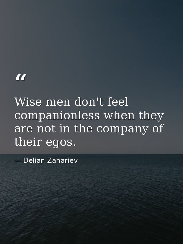 Wise men don't feel companionless when they are not in the company of their egos. — Delian Zahariev
