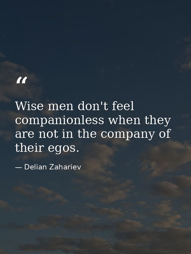 Wise men don't feel companionless when they are not in the company of their egos. — Delian Zahariev