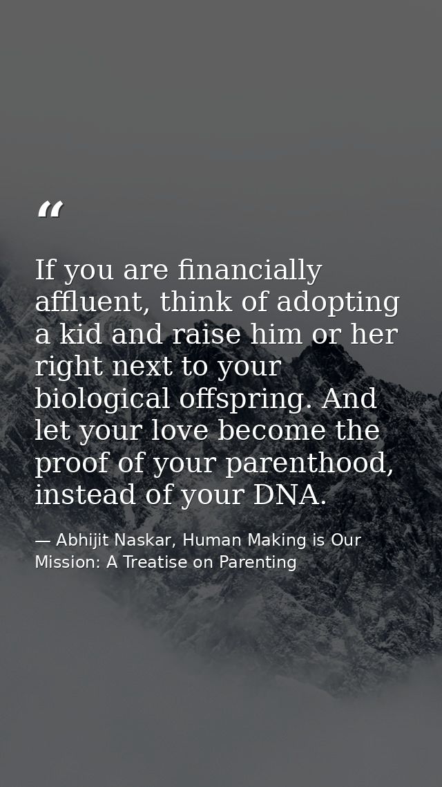If you are financially affluent, think of adopting a kid and raise him or her right next to your biological offspring. A — Abhijit Naskar, Human Making is Our Mission: A Treatise on Parenting