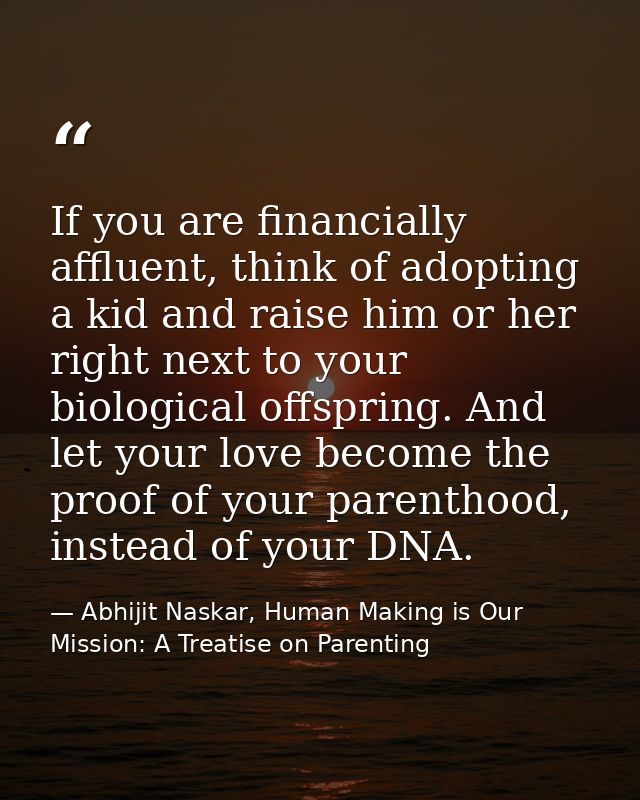 If you are financially affluent, think of adopting a kid and raise him or her right next to your biological offspring. A — Abhijit Naskar, Human Making is Our Mission: A Treatise on Parenting