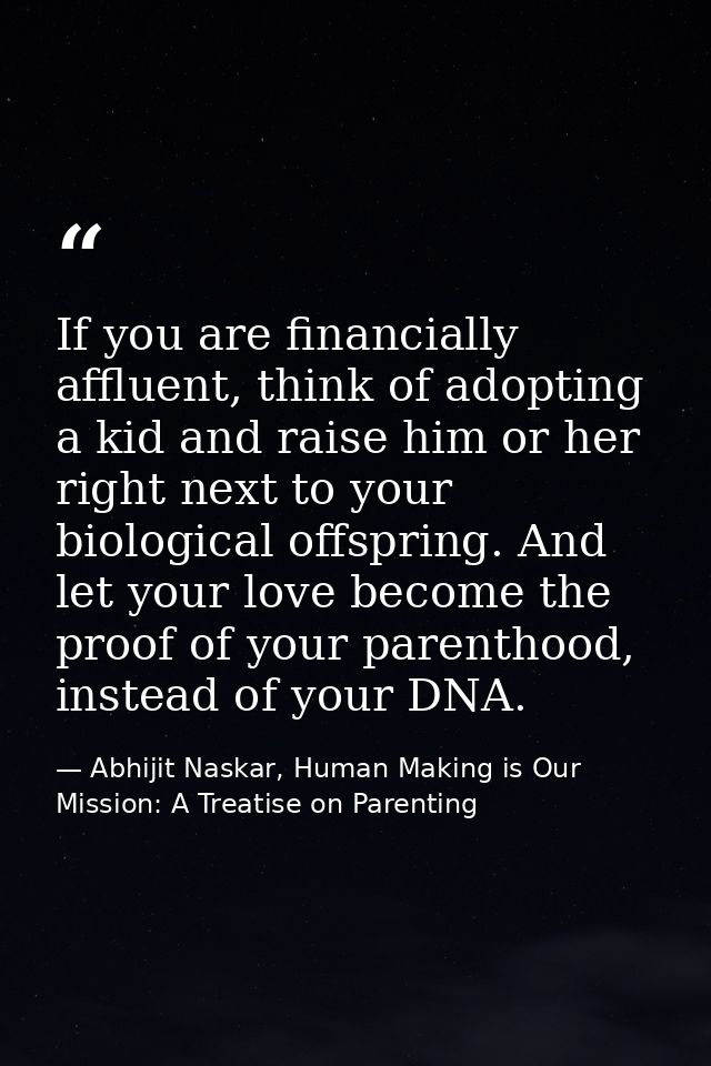 If you are financially affluent, think of adopting a kid and raise him or her right next to your biological offspring. A — Abhijit Naskar, Human Making is Our Mission: A Treatise on Parenting