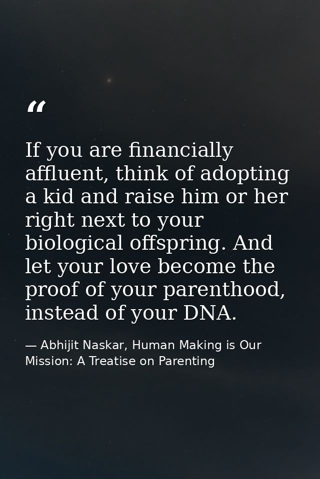 If you are financially affluent, think of adopting a kid and raise him or her right next to your biological offspring. A — Abhijit Naskar, Human Making is Our Mission: A Treatise on Parenting