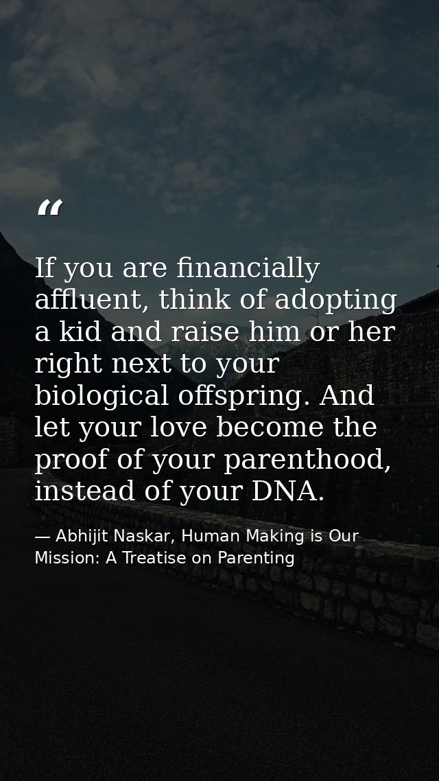 If you are financially affluent, think of adopting a kid and raise him or her right next to your biological offspring. A — Abhijit Naskar, Human Making is Our Mission: A Treatise on Parenting