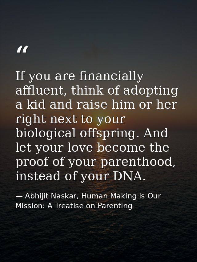 If you are financially affluent, think of adopting a kid and raise him or her right next to your biological offspring. A — Abhijit Naskar, Human Making is Our Mission: A Treatise on Parenting