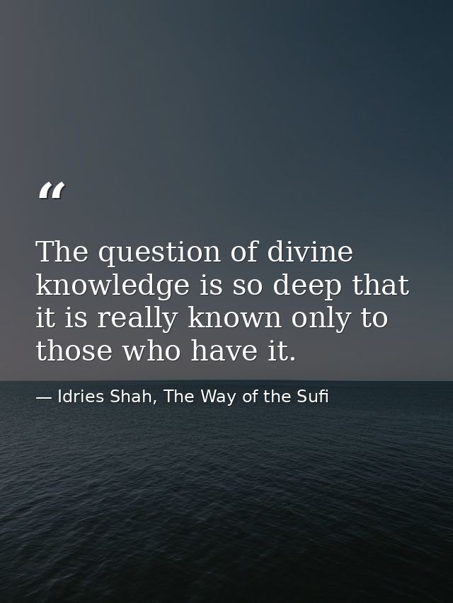 The question of divine knowledge is so deep that it is really known only to those who have it. — Idries Shah, The Way of the Sufi