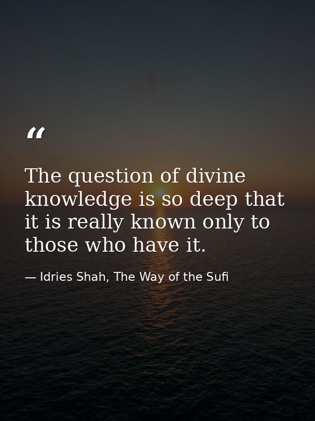 The question of divine knowledge is so deep that it is really known only to those who have it. — Idries Shah, The Way of the Sufi