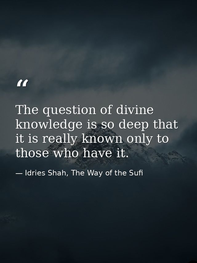 The question of divine knowledge is so deep that it is really known only to those who have it. — Idries Shah, The Way of the Sufi