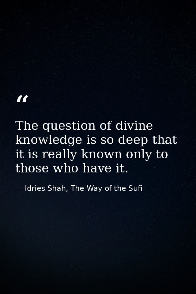 The question of divine knowledge is so deep that it is really known only to those who have it. — Idries Shah, The Way of the Sufi
