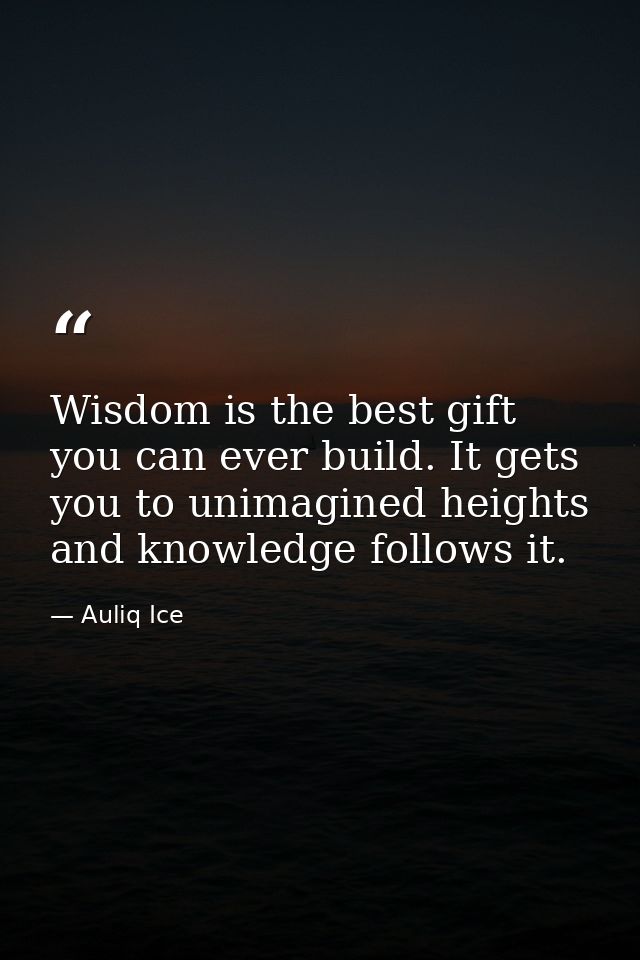 Wisdom is the best gift you can ever build. It gets you to unimagined heights and knowledge follows it. — Auliq Ice