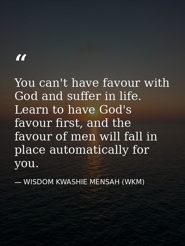 You can't have favour with God and suffer in life. Learn to have God's favour first, and the favour of men will fall in  — WISDOM KWASHIE MENSAH (WKM)