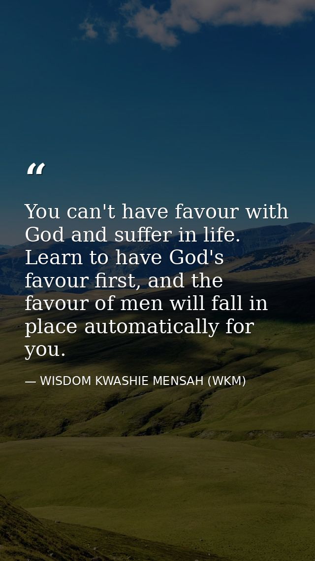 You can't have favour with God and suffer in life. Learn to have God's favour first, and the favour of men will fall in  — WISDOM KWASHIE MENSAH (WKM)