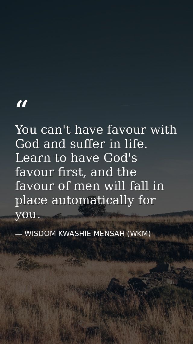 You can't have favour with God and suffer in life. Learn to have God's favour first, and the favour of men will fall in  — WISDOM KWASHIE MENSAH (WKM)