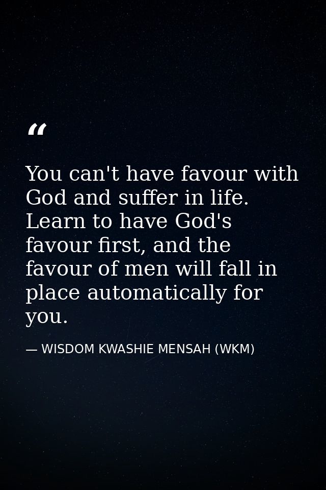 You can't have favour with God and suffer in life. Learn to have God's favour first, and the favour of men will fall in  — WISDOM KWASHIE MENSAH (WKM)